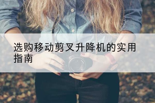 莲花移动剪叉升降机怎么选-选购移动剪叉升降机的实用指南