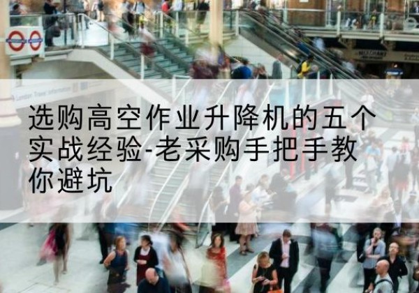 莲花高空作业升降机厂家-选购高空作业升降机的五个实战经验-老采购手把手教你避坑