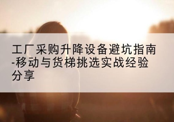 莲花移动式升降机怎么选-工厂采购升降设备避坑指南-移动与货梯挑选实战经验分享