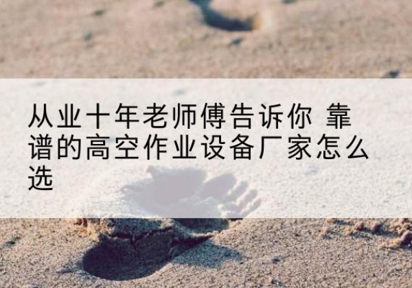 莲花高空作业升降机厂家推荐-从业十年老师傅告诉你 靠谱的高空作业设备厂家怎么选