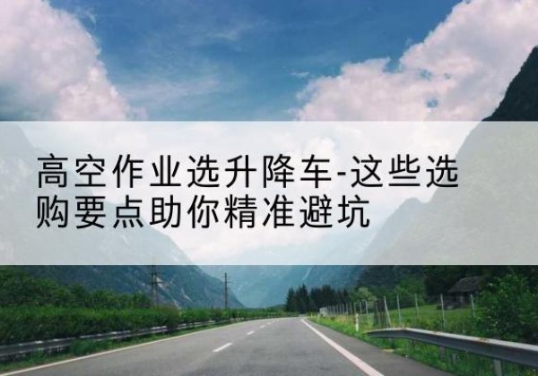 莲花升降车厂家-高空作业选升降车-这些选购要点助你*避坑