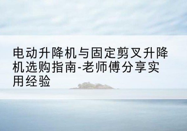莲花电动升降机怎么选-电动升降机与固定剪叉升降机选购指南-老师傅分享实用经验
