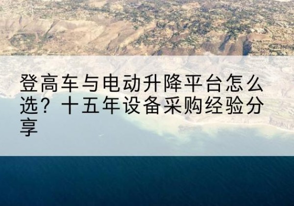莲花登高车厂家厂家-登高车与电动升降平台怎么选？十五年设备采购经验分享