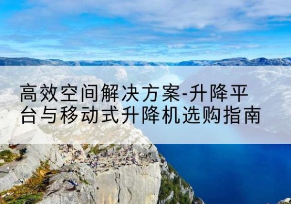 莲花升降平台厂家-*空间解决方案-升降平台与移动式升降机选购指南