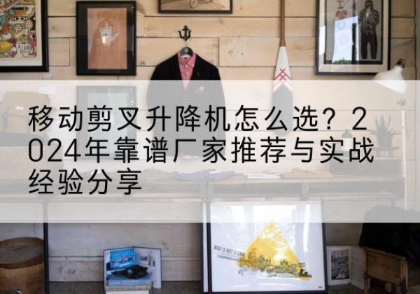 莲花升降平台厂家推荐-移动剪叉升降机怎么选？2024年靠谱厂家推荐与实战经验分享