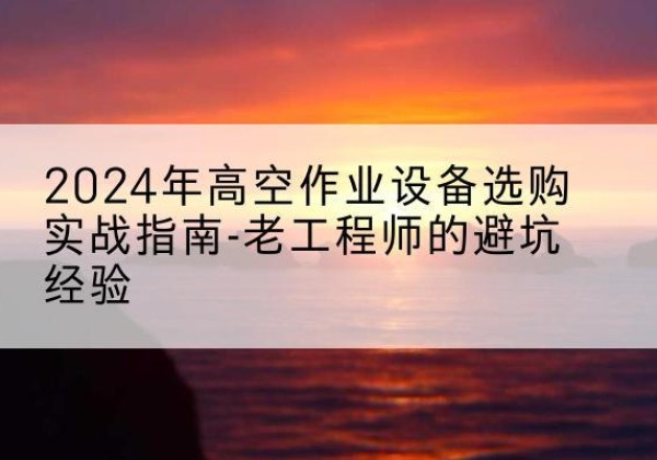 莲花高空作业升降机厂家推荐-2024年高空作业设备选购实战指南-老工程师的避坑经验