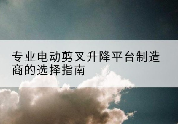 莲花电动剪叉升降平台厂家-专业电动剪叉升降平台制造商的选择指南