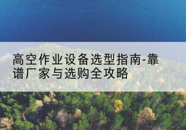莲花升降车厂家-高空作业设备选型指南-靠谱厂家与选购全攻略