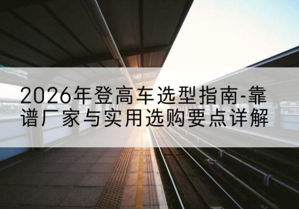 莲花登高车厂家推荐-2026年登高车选型指南-靠谱厂家与实用选购要点详解