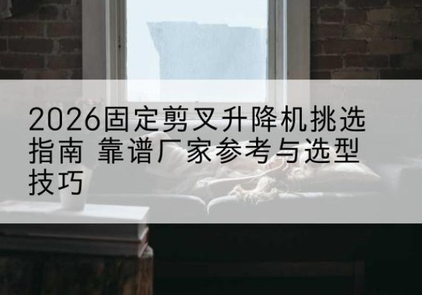 莲花固定剪叉升降机厂家推荐-2026固定剪叉升降机挑选指南 靠谱厂家参考与选型技巧
